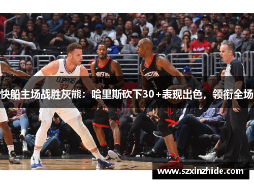 快船主场战胜灰熊：哈里斯砍下30+表现出色，领衔全场