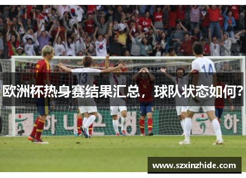 欧洲杯热身赛结果汇总，球队状态如何？