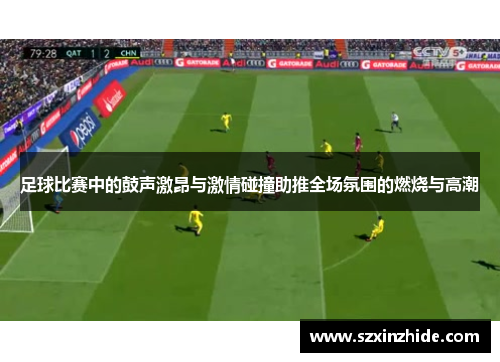 足球比赛中的鼓声激昂与激情碰撞助推全场氛围的燃烧与高潮