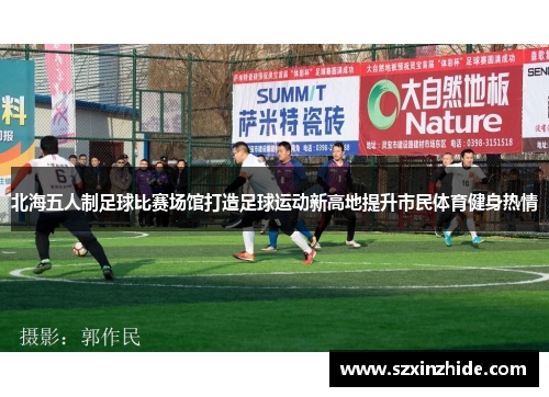 北海五人制足球比赛场馆打造足球运动新高地提升市民体育健身热情