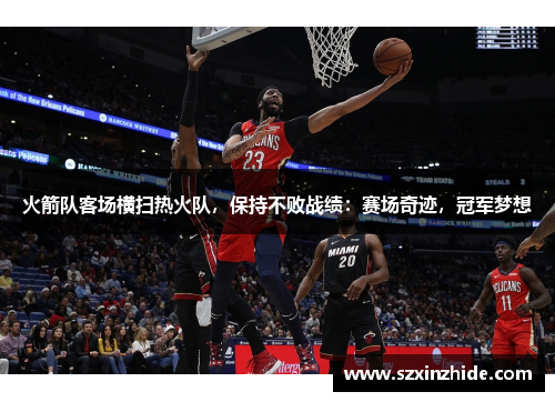 火箭队客场横扫热火队，保持不败战绩：赛场奇迹，冠军梦想