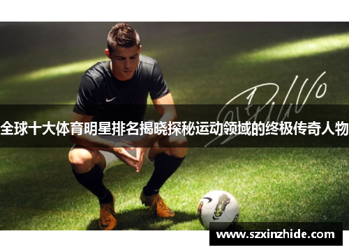 全球十大体育明星排名揭晓探秘运动领域的终极传奇人物
