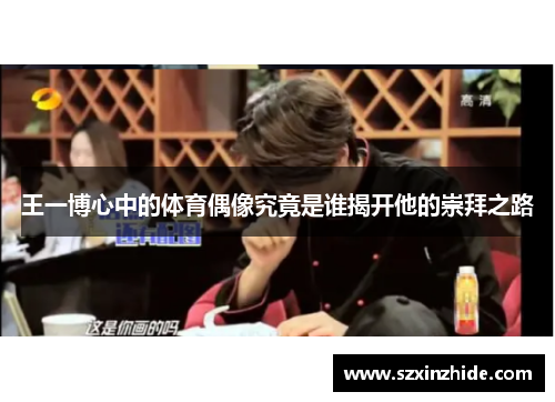 王一博心中的体育偶像究竟是谁揭开他的崇拜之路