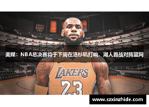 美媒：NBA总决赛将于下周在洛杉矶打响，湖人首战对阵篮网