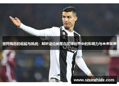 楚阿梅尼的崛起与挑战：解析这位新星在足球世界中的影响力与未来发展