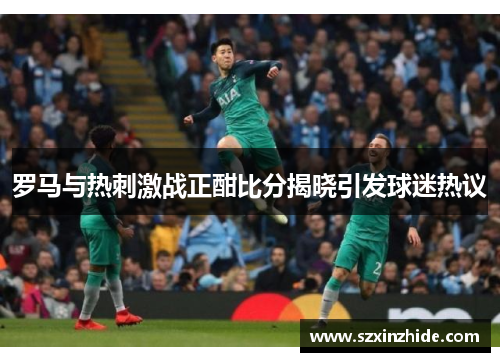 罗马与热刺激战正酣比分揭晓引发球迷热议