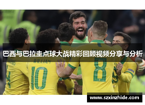 巴西与巴拉圭点球大战精彩回顾视频分享与分析