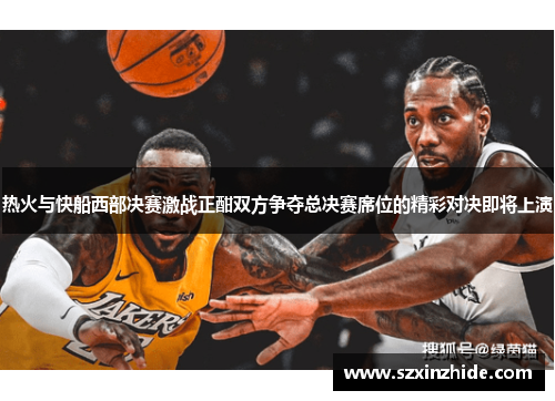 热火与快船西部决赛激战正酣双方争夺总决赛席位的精彩对决即将上演