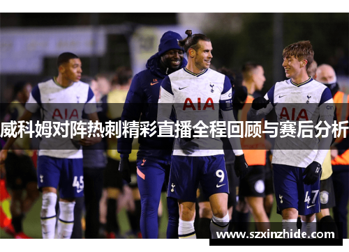 威科姆对阵热刺精彩直播全程回顾与赛后分析